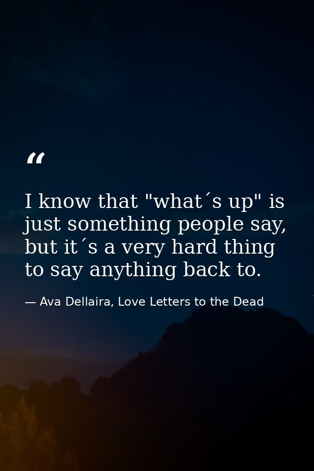 I know that "what´s up" is just something people say, but it´s a very hard thing to say anything back to. — Ava Dellaira, Love Letters to the Dead
