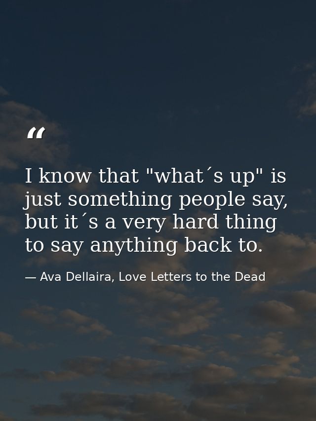 I know that "what´s up" is just something people say, but it´s a very hard thing to say anything back to. — Ava Dellaira, Love Letters to the Dead