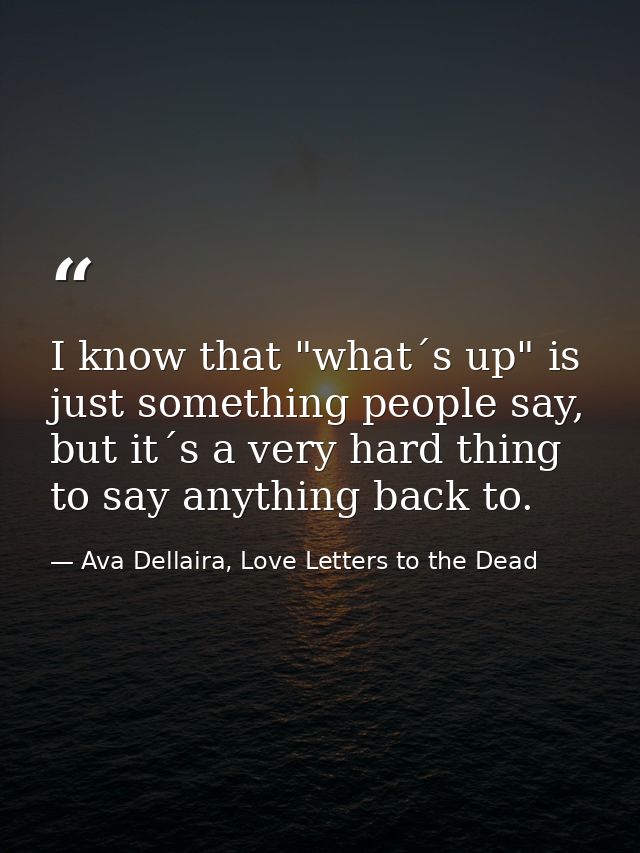 I know that "what´s up" is just something people say, but it´s a very hard thing to say anything back to. — Ava Dellaira, Love Letters to the Dead