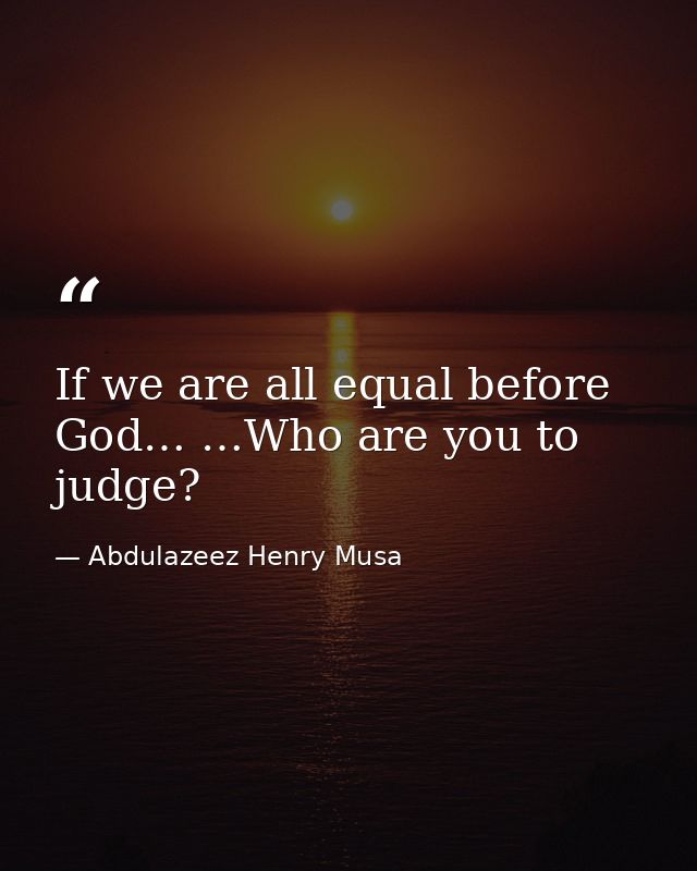 If we are all equal before God… …Who are you to judge? — Abdulazeez Henry Musa