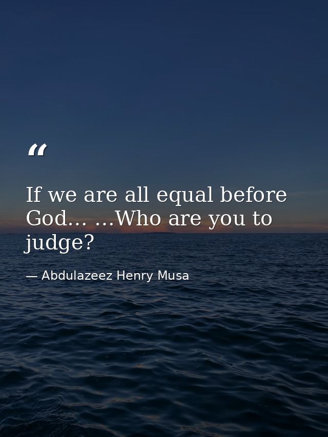 If we are all equal before God… …Who are you to judge? — Abdulazeez Henry Musa