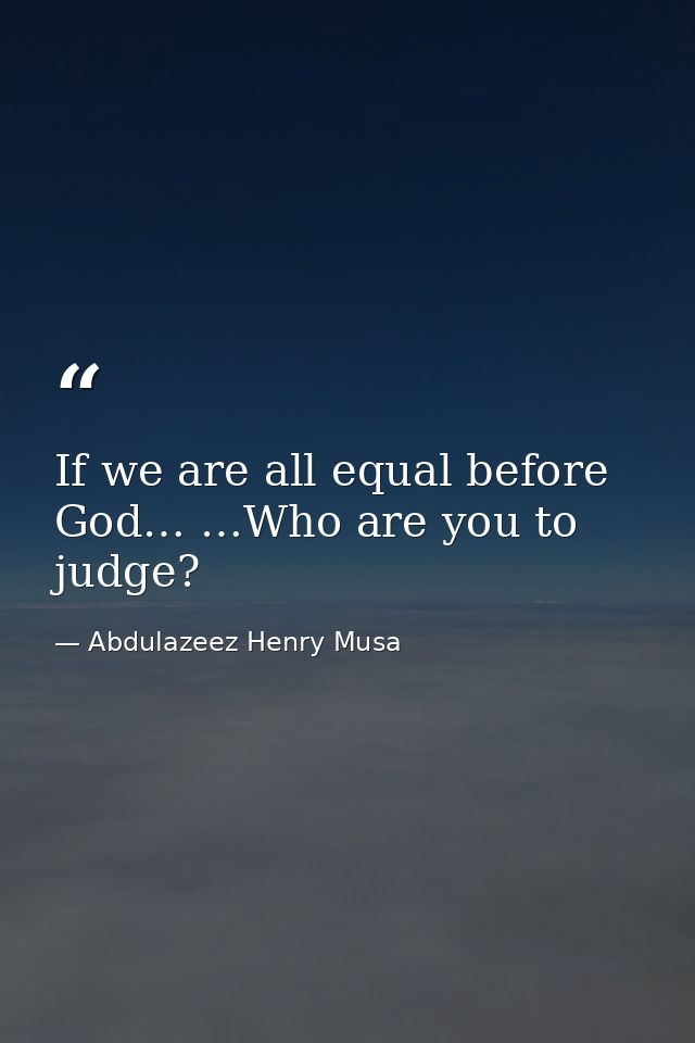 If we are all equal before God… …Who are you to judge? — Abdulazeez Henry Musa