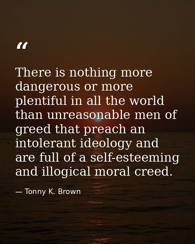 There is nothing more dangerous or more plentiful in all the world than unreasonable men of greed that preach an intoler — Tonny K. Brown