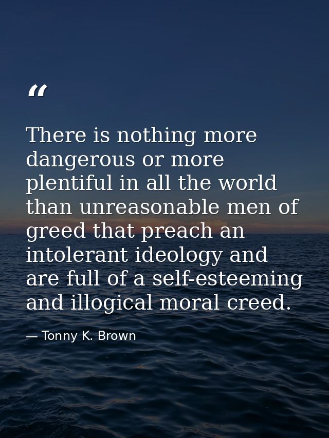 There is nothing more dangerous or more plentiful in all the world than unreasonable men of greed that preach an intoler — Tonny K. Brown