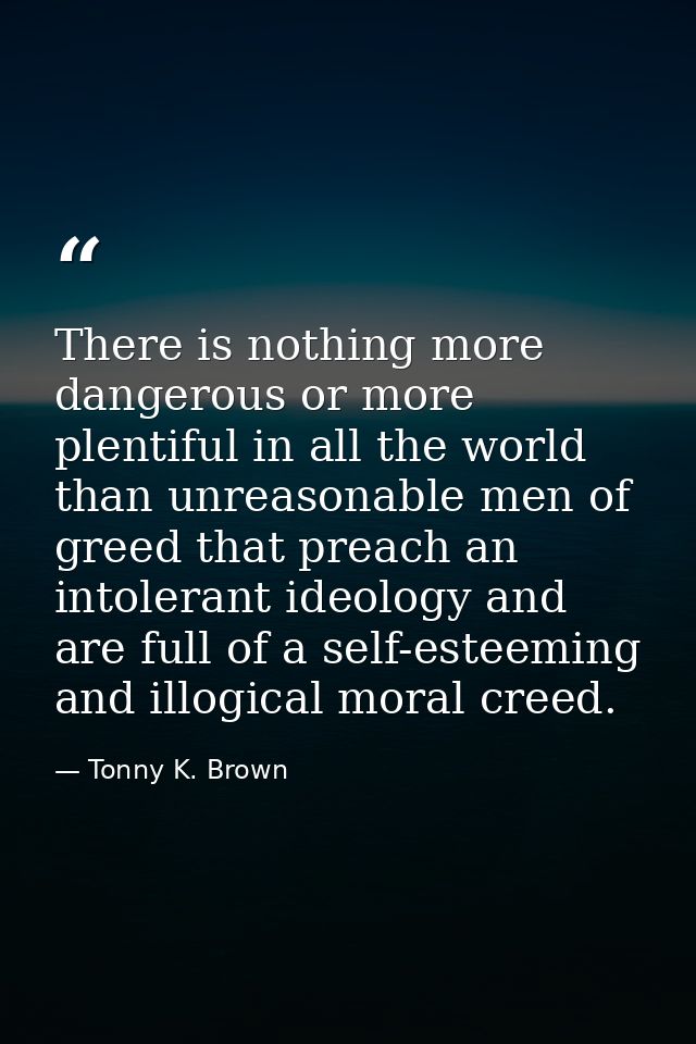 There is nothing more dangerous or more plentiful in all the world than unreasonable men of greed that preach an intoler — Tonny K. Brown