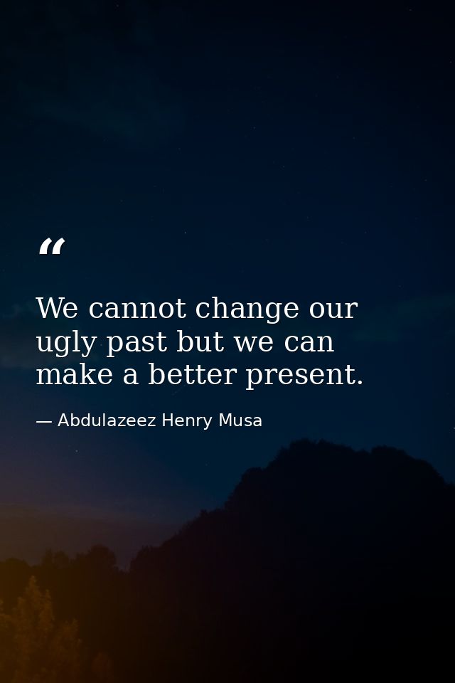 We cannot change our ugly past but we can make a better present. — Abdulazeez Henry Musa
