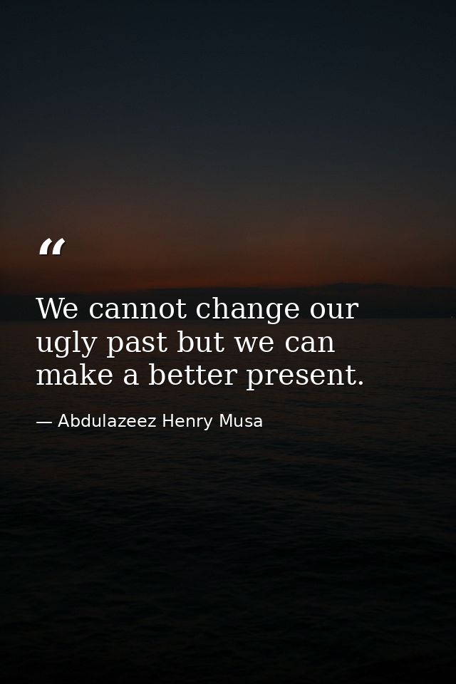 We cannot change our ugly past but we can make a better present. — Abdulazeez Henry Musa