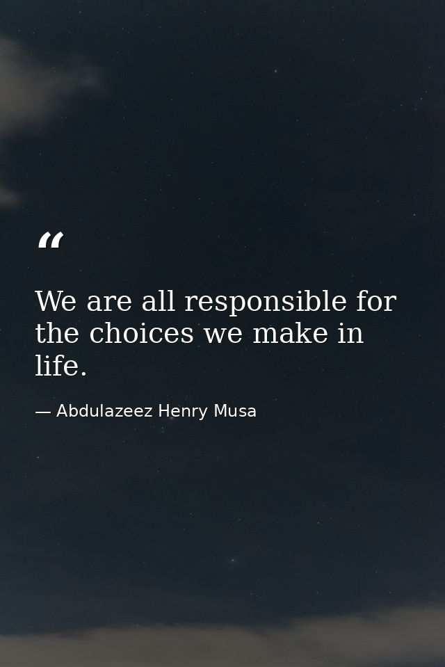 We are all responsible for the choices we make in life. — Abdulazeez Henry Musa
