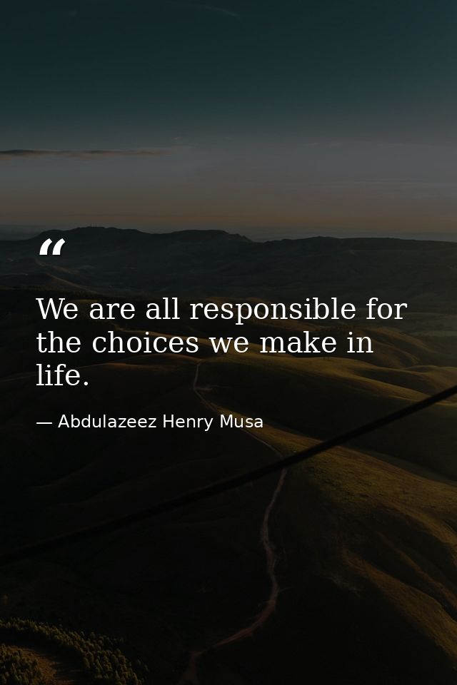 We are all responsible for the choices we make in life. — Abdulazeez Henry Musa