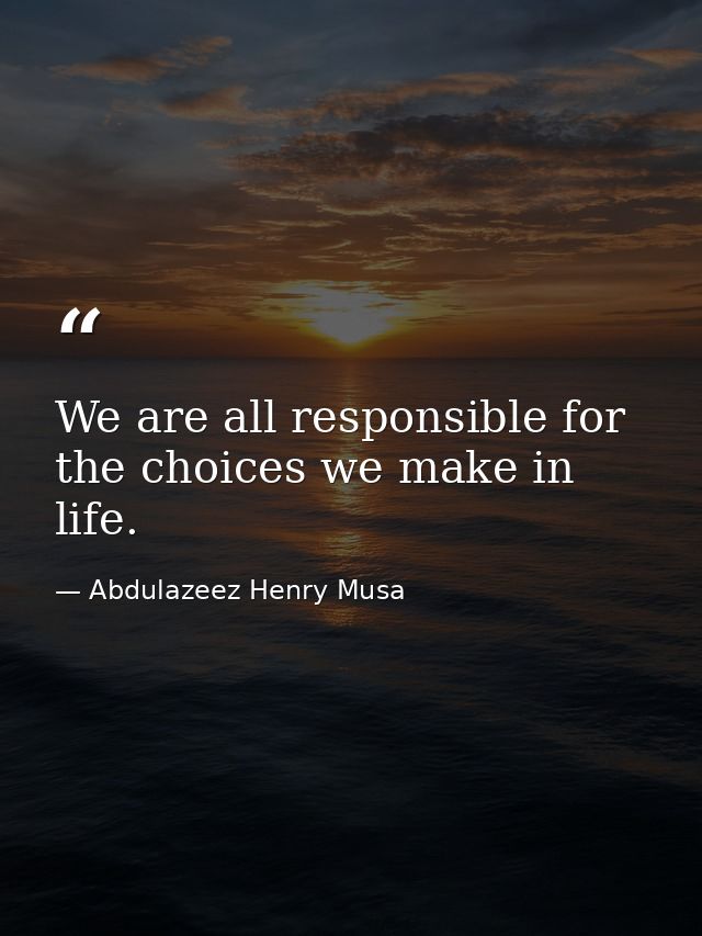 We are all responsible for the choices we make in life. — Abdulazeez Henry Musa