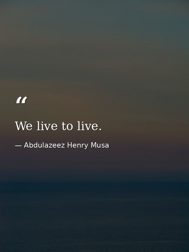 We live to live. — Abdulazeez Henry Musa