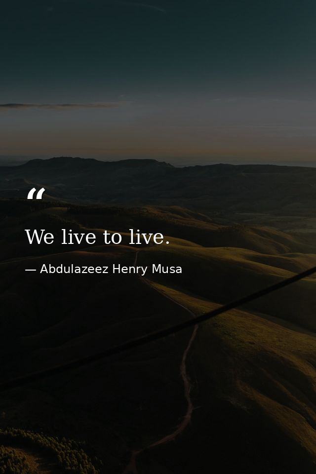 We live to live. — Abdulazeez Henry Musa