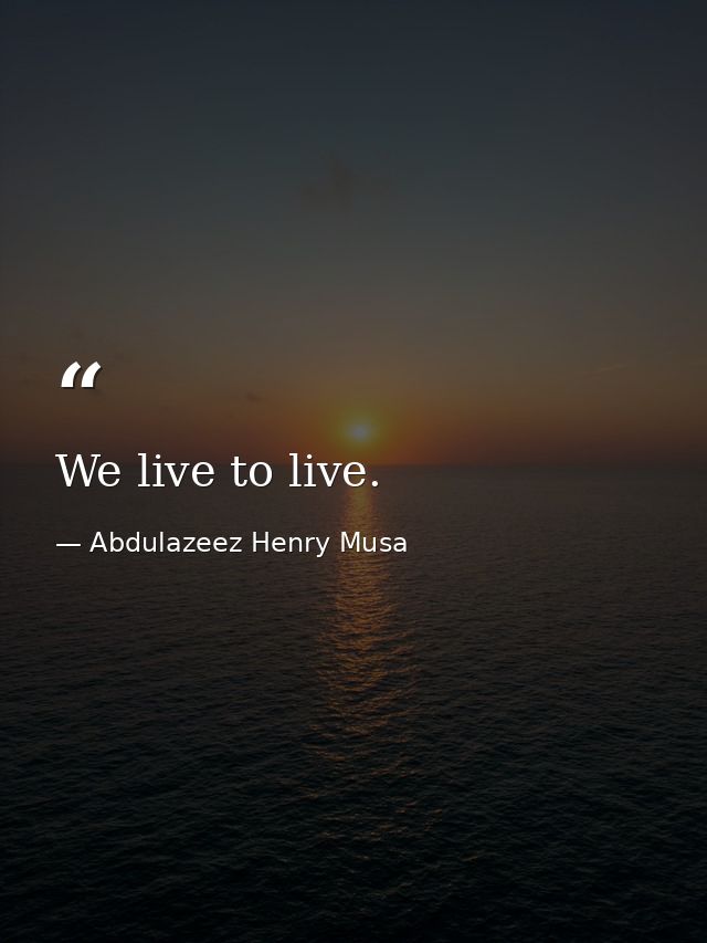 We live to live. — Abdulazeez Henry Musa