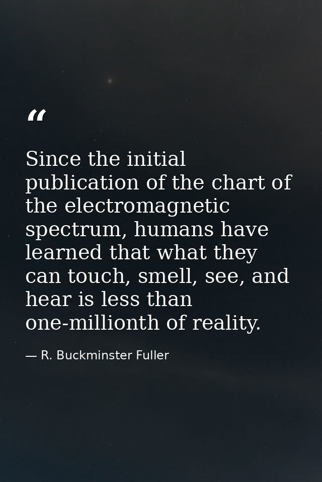 Since the initial publication of the chart of the electromagnetic spectrum, humans have learned that what they can touch — R. Buckminster Fuller