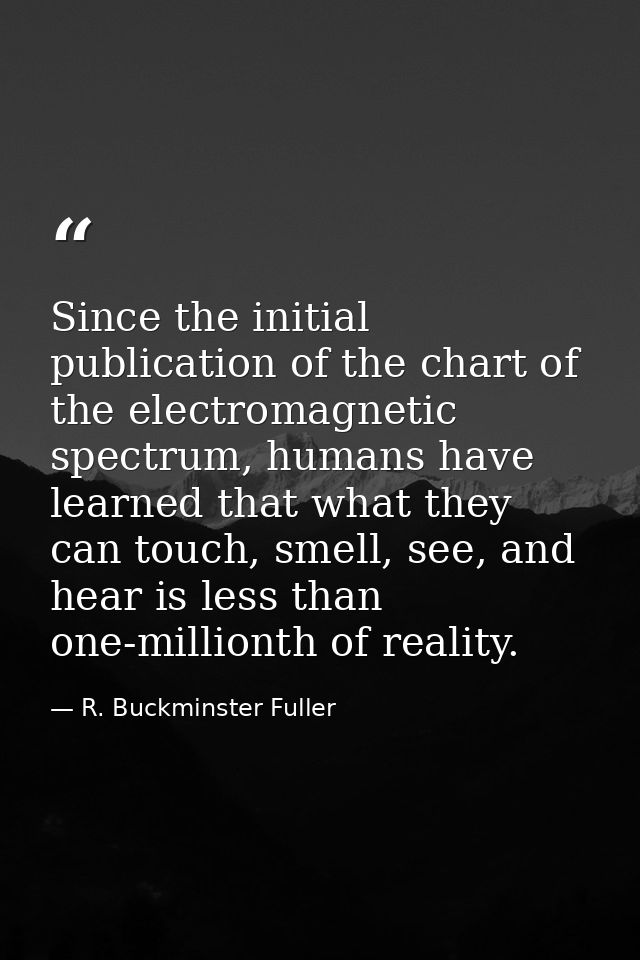 Since the initial publication of the chart of the electromagnetic spectrum, humans have learned that what they can touch — R. Buckminster Fuller