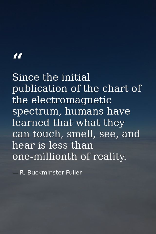 Since the initial publication of the chart of the electromagnetic spectrum, humans have learned that what they can touch — R. Buckminster Fuller