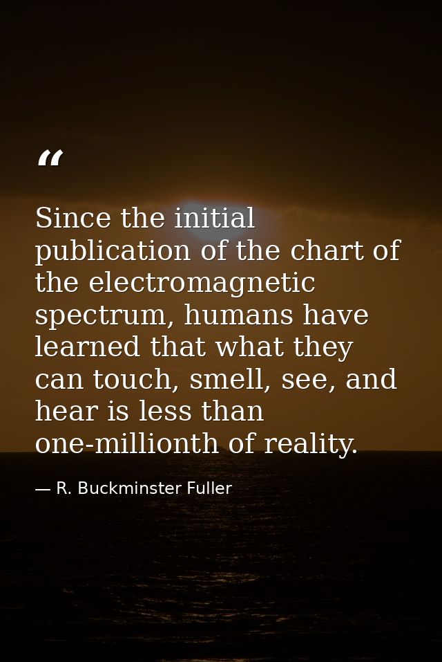 Since the initial publication of the chart of the electromagnetic spectrum, humans have learned that what they can touch — R. Buckminster Fuller