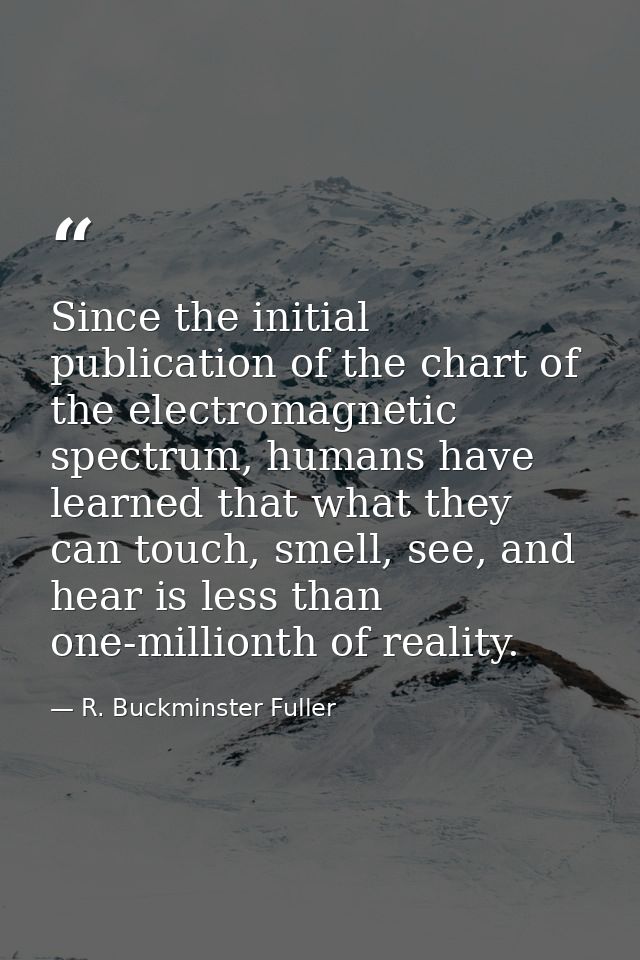Since the initial publication of the chart of the electromagnetic spectrum, humans have learned that what they can touch — R. Buckminster Fuller