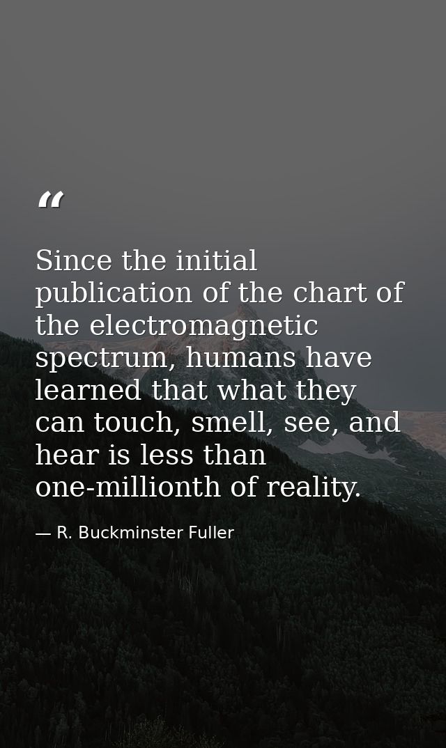 Since the initial publication of the chart of the electromagnetic spectrum, humans have learned that what they can touch — R. Buckminster Fuller