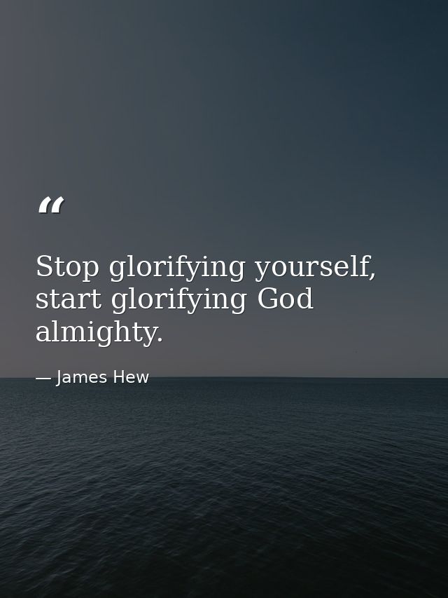 Stop glorifying yourself, start glorifying God almighty. — James Hew