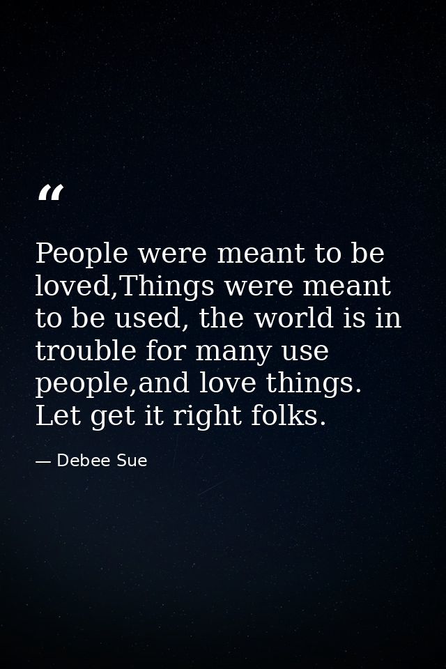 People were meant to be loved,Things were meant to be used, the world is in trouble for many use people,and love things. — Debee Sue