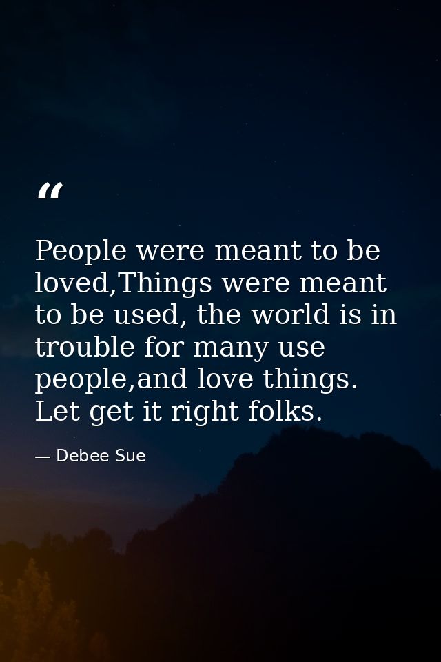 People were meant to be loved,Things were meant to be used, the world is in trouble for many use people,and love things. — Debee Sue