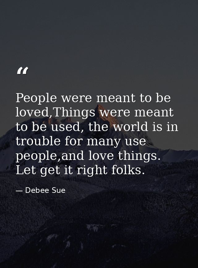 People were meant to be loved,Things were meant to be used, the world is in trouble for many use people,and love things. — Debee Sue