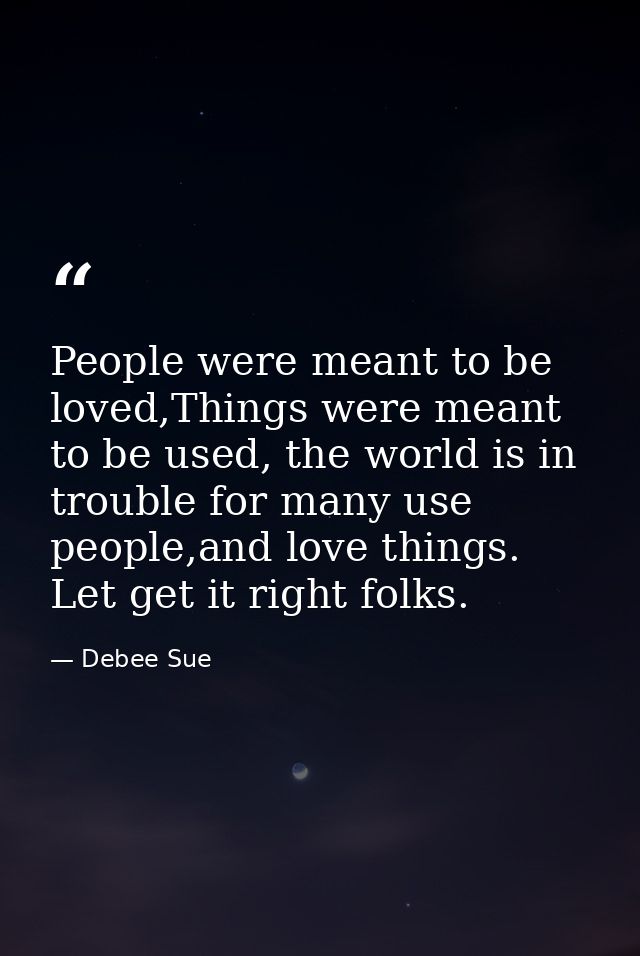 People were meant to be loved,Things were meant to be used, the world is in trouble for many use people,and love things. — Debee Sue