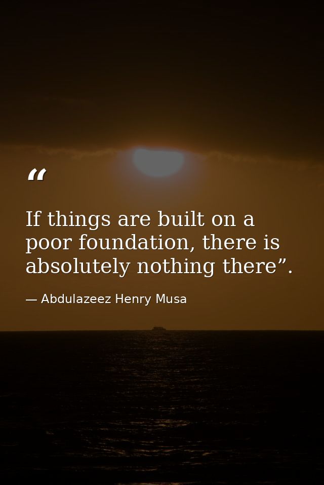 If things are built on a poor foundation, there is absolutely nothing there”. — Abdulazeez Henry Musa