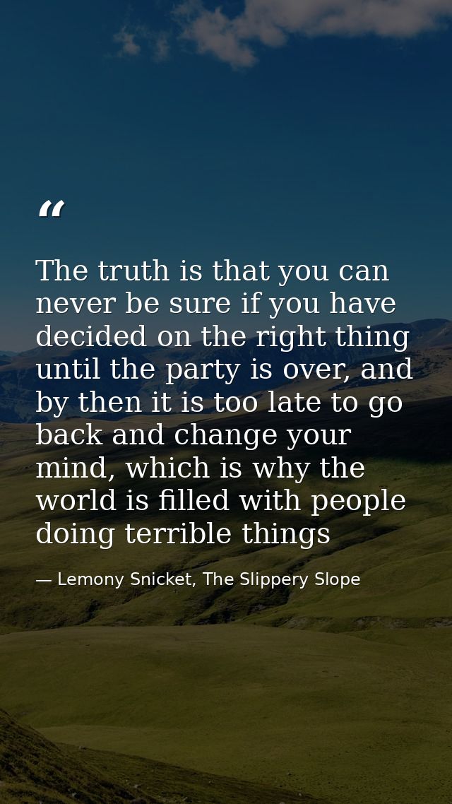 The truth is that you can never be sure if you have decided on the right thing until the party is over, and by then it i — Lemony Snicket, The Slippery Slope