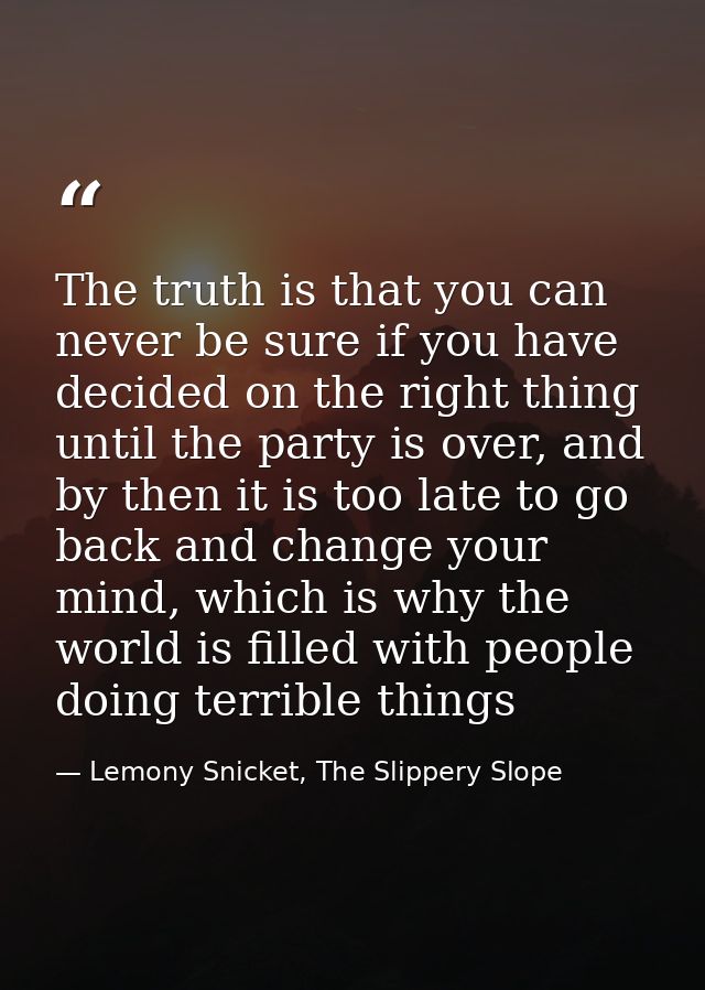 The truth is that you can never be sure if you have decided on the right thing until the party is over, and by then it i — Lemony Snicket, The Slippery Slope