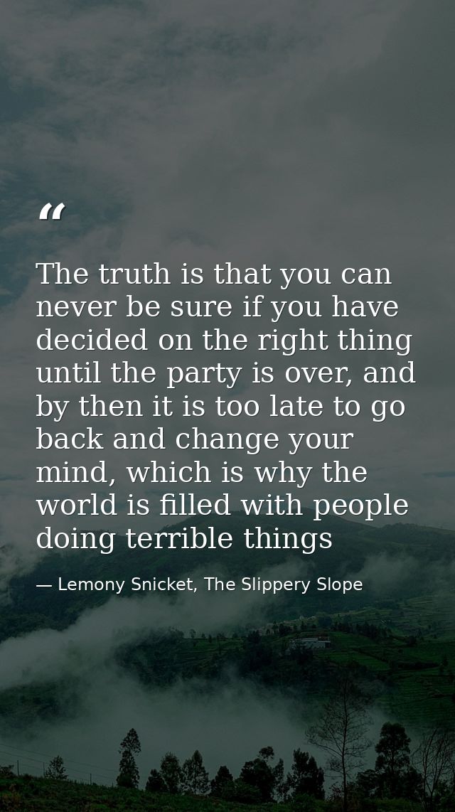 The truth is that you can never be sure if you have decided on the right thing until the party is over, and by then it i — Lemony Snicket, The Slippery Slope