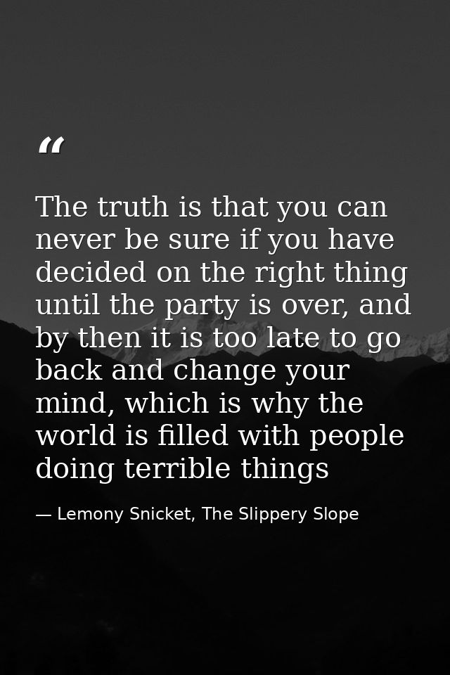 The truth is that you can never be sure if you have decided on the right thing until the party is over, and by then it i — Lemony Snicket, The Slippery Slope