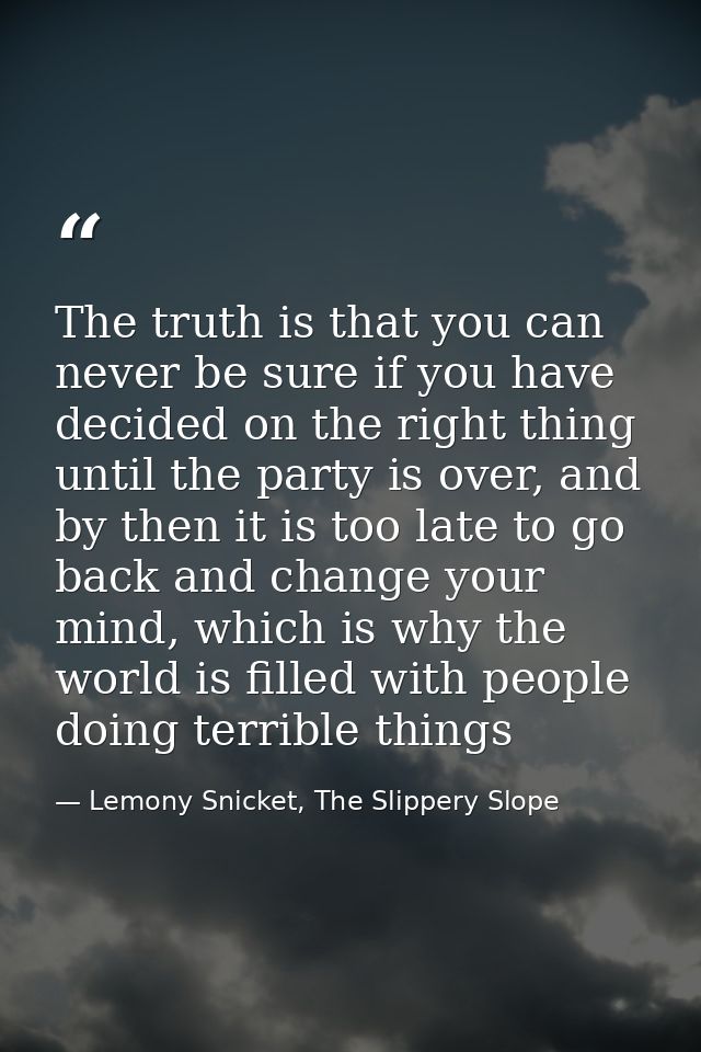 The truth is that you can never be sure if you have decided on the right thing until the party is over, and by then it i — Lemony Snicket, The Slippery Slope