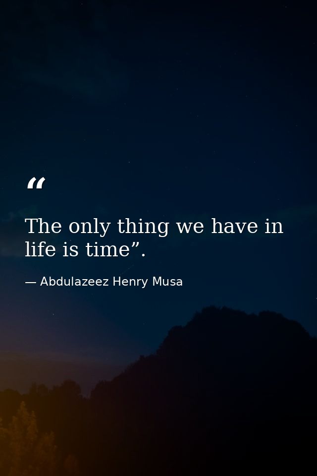 The only thing we have in life is time”. — Abdulazeez Henry Musa