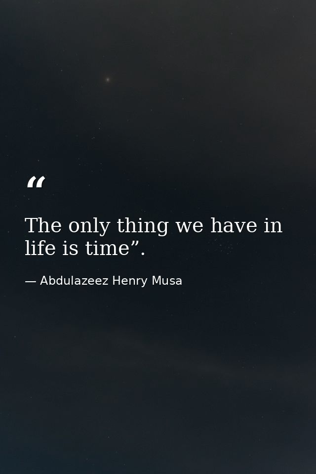 The only thing we have in life is time”. — Abdulazeez Henry Musa