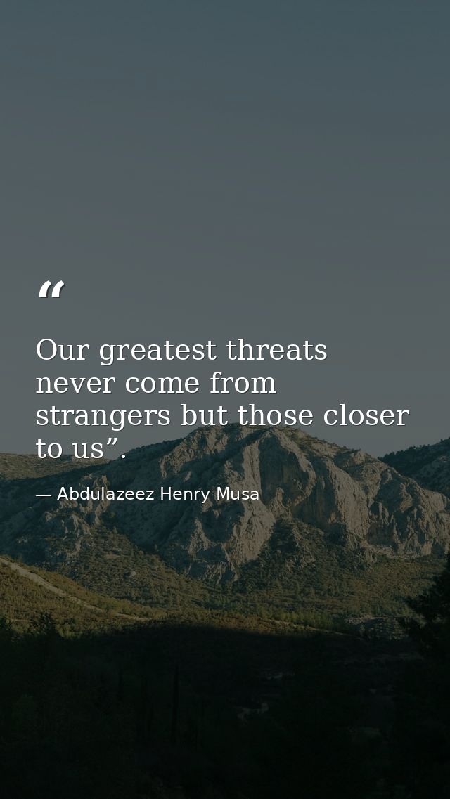 Our greatest threats never come from strangers but those closer to us”. — Abdulazeez Henry Musa