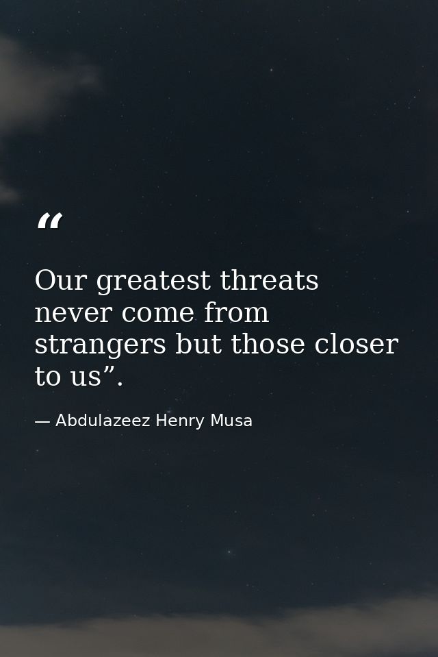 Our greatest threats never come from strangers but those closer to us”. — Abdulazeez Henry Musa