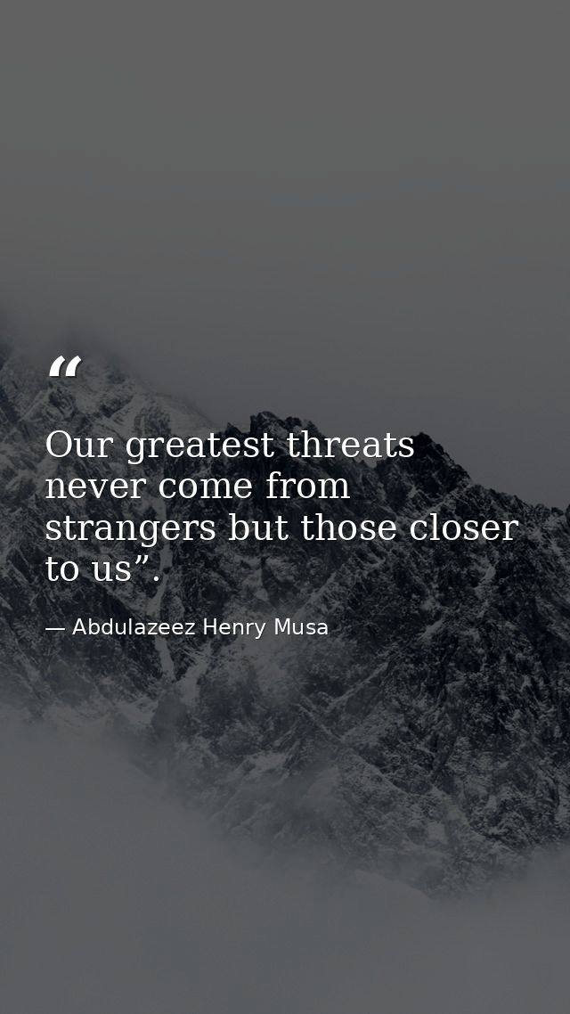 Our greatest threats never come from strangers but those closer to us”. — Abdulazeez Henry Musa