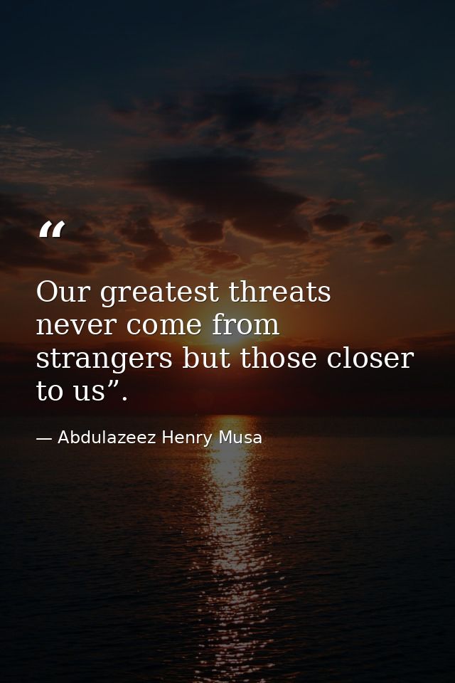 Our greatest threats never come from strangers but those closer to us”. — Abdulazeez Henry Musa