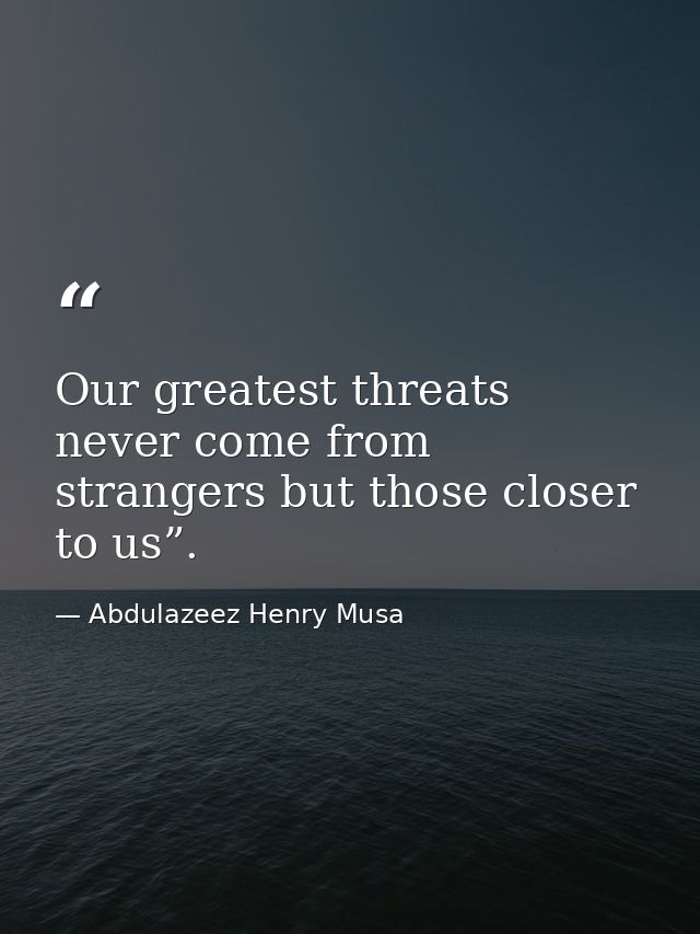 Our greatest threats never come from strangers but those closer to us”. — Abdulazeez Henry Musa