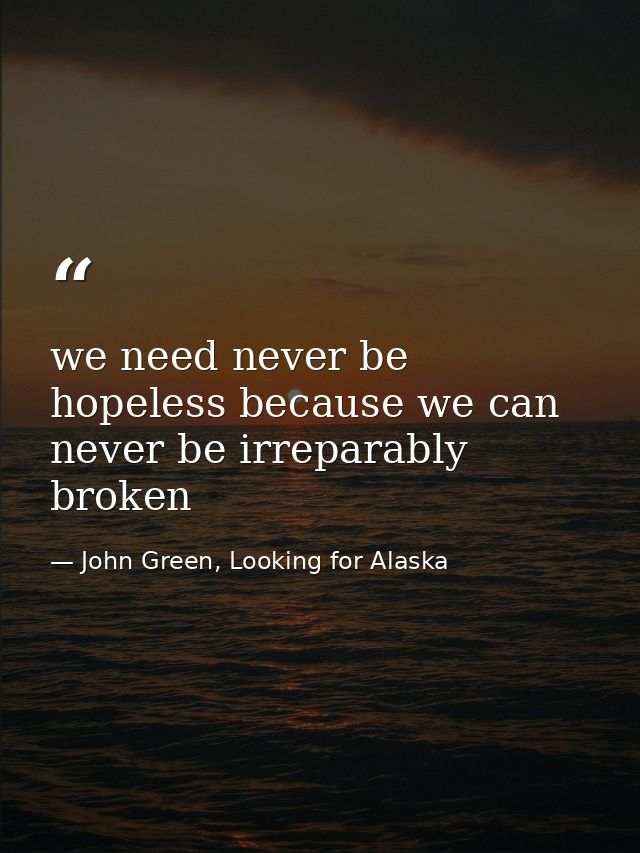 we need never be hopeless because we can never be irreparably broken — John Green, Looking for Alaska