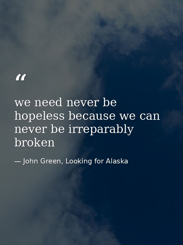 we need never be hopeless because we can never be irreparably broken — John Green, Looking for Alaska