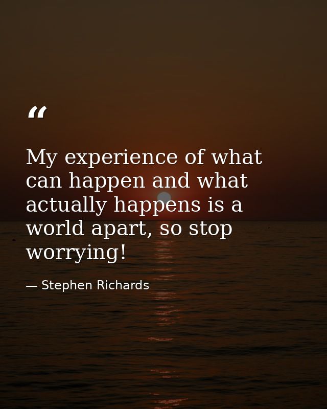 My experience of what can happen and what actually happens is a world apart, so stop worrying! — Stephen Richards
