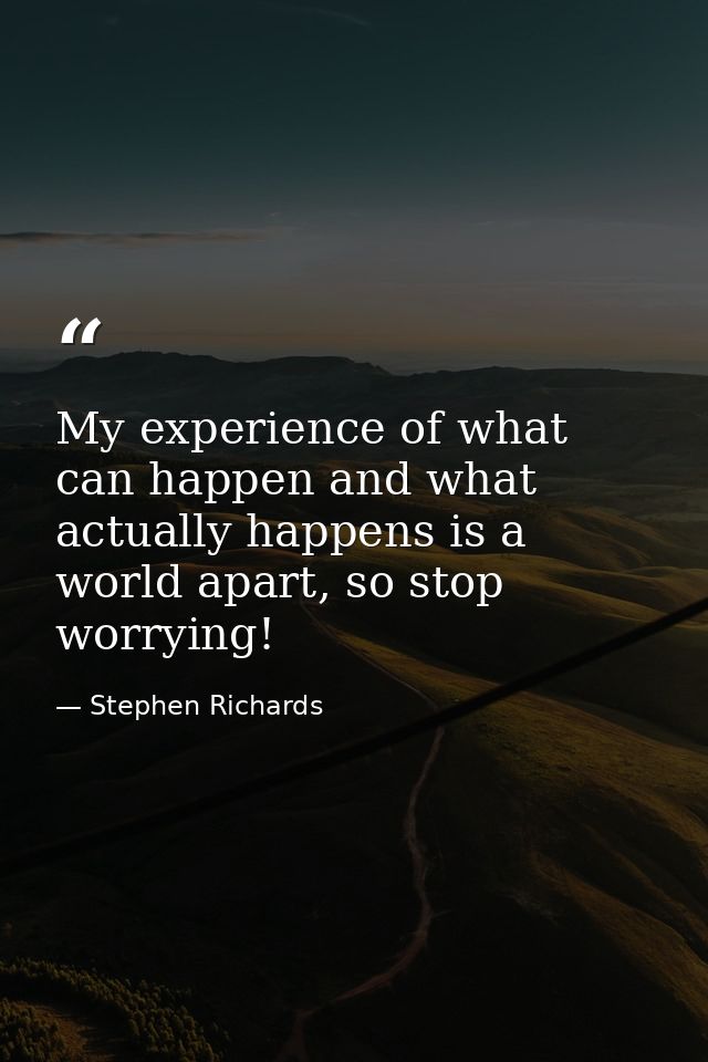 My experience of what can happen and what actually happens is a world apart, so stop worrying! — Stephen Richards