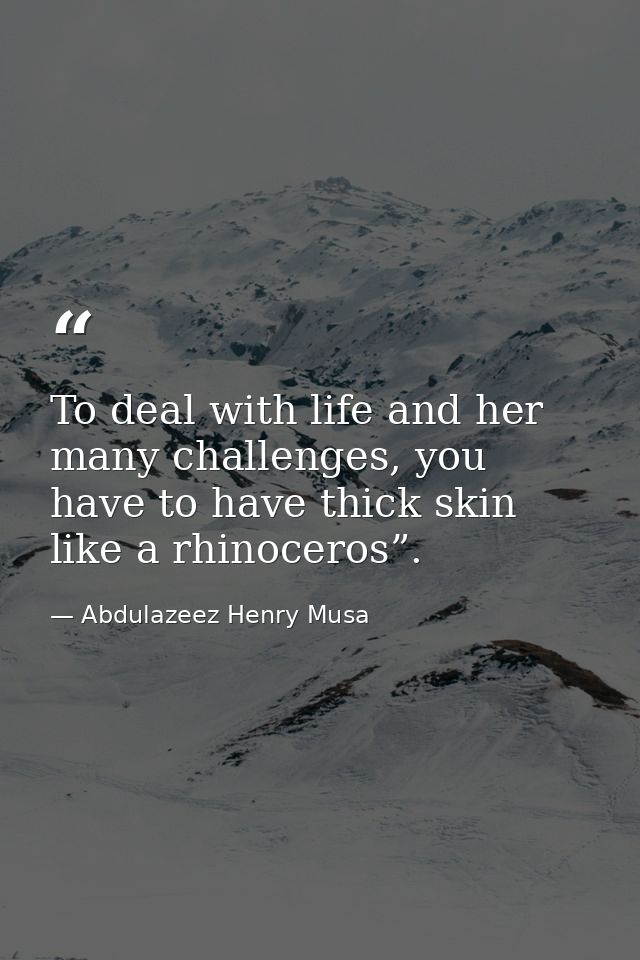 To deal with life and her many challenges, you have to have thick skin like a rhinoceros”. — Abdulazeez Henry Musa