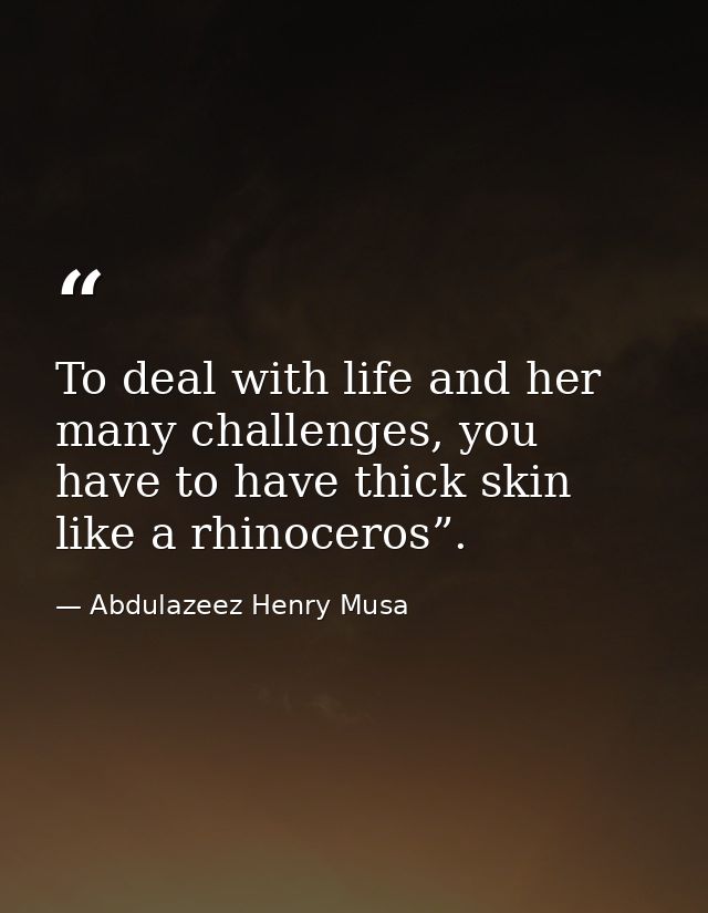 To deal with life and her many challenges, you have to have thick skin like a rhinoceros”. — Abdulazeez Henry Musa