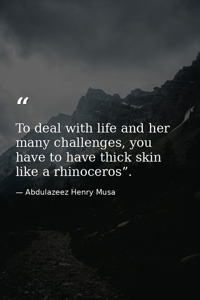 To deal with life and her many challenges, you have to have thick skin like a rhinoceros”. — Abdulazeez Henry Musa