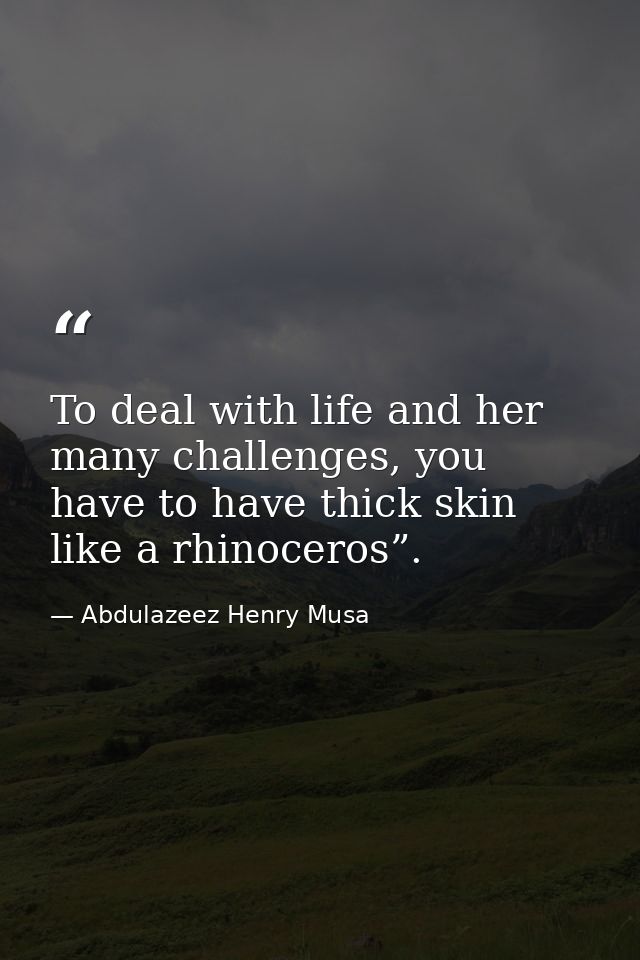 To deal with life and her many challenges, you have to have thick skin like a rhinoceros”. — Abdulazeez Henry Musa