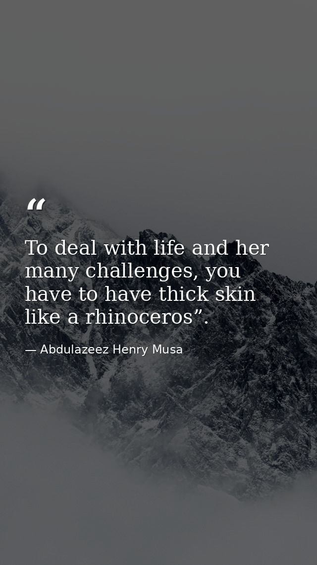 To deal with life and her many challenges, you have to have thick skin like a rhinoceros”. — Abdulazeez Henry Musa